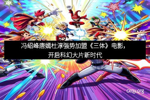 冯绍峰唐嫣杜淳强势加盟《三体》电影，开启科幻大片新时代