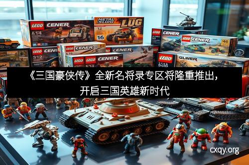 《三国豪侠传》全新名将录专区将隆重推出，开启三国英雄新时代